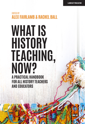 What is History Teaching, Now? A practical handbook for all history teachers and educators
